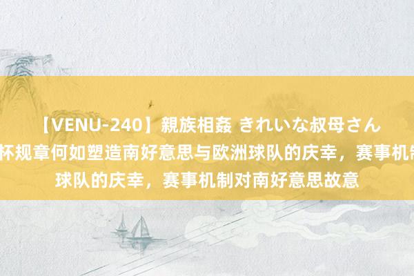 【VENU-240】親族相姦 きれいな叔母さん 高梨あゆみ 天下杯规章何如塑造南好意思与欧洲球队的庆幸，赛事机制对南好意思故意