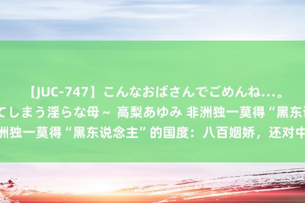 【JUC-747】こんなおばさんでごめんね…。～童貞チ○ポに発情してしまう淫らな母～ 高梨あゆみ 非洲独一莫得“黑东说念主”的国度：八百姻娇，还对中国免签！