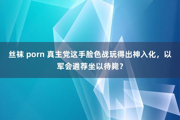 丝袜 porn 真主党这手脸色战玩得出神入化，以军会遴荐坐以待毙？