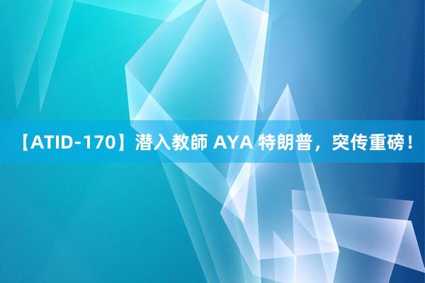 【ATID-170】潜入教師 AYA 特朗普，突传重磅！