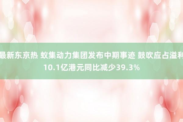 最新东京热 蚁集动力集团发布中期事迹 鼓吹应占溢利10.1亿港元同比减少39.3%