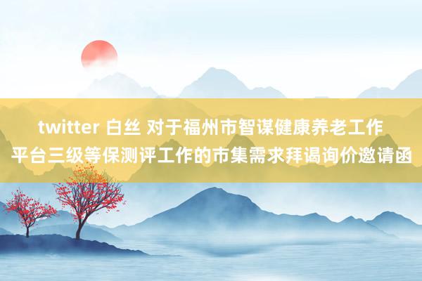 twitter 白丝 对于福州市智谋健康养老工作平台三级等保测评工作的市集需求拜谒询价邀请函