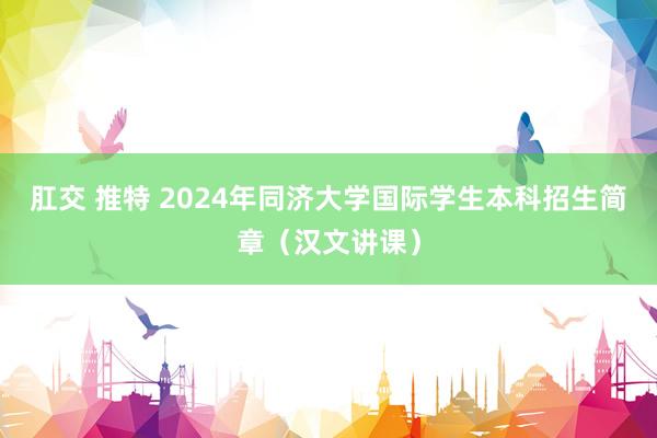 肛交 推特 2024年同济大学国际学生本科招生简章（汉文讲课）