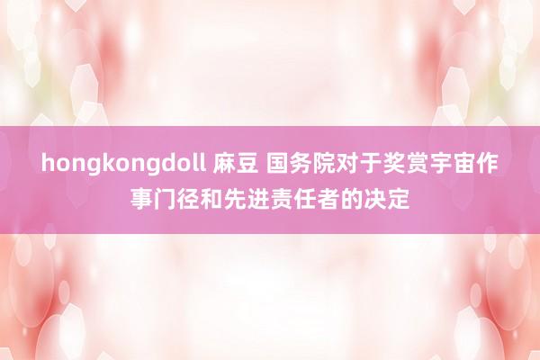 hongkongdoll 麻豆 国务院对于奖赏宇宙作事门径和先进责任者的决定