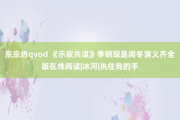 东京热qvod 《示寂共谋》季明琛是闻冬演义齐全版在线阅读|冰河|执住我的手